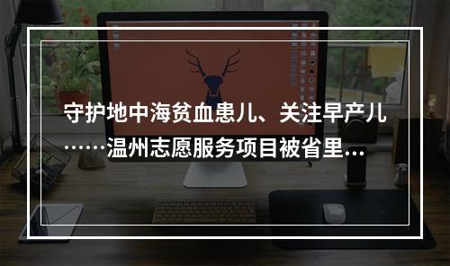 守护地中海贫血患儿、关注早产儿……温州志愿服务项目被省里点赞！