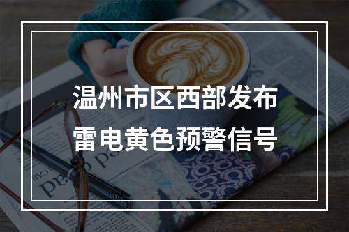 温州市区西部发布雷电黄色预警信号