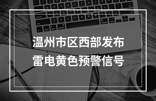 温州市区西部发布雷电黄色预警信号