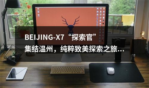 BEIJING-X7“探索官”集结温州，纯粹致美探索之旅即刻启程