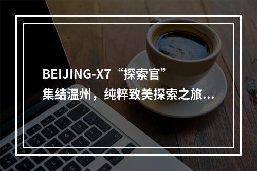 BEIJING-X7“探索官”集结温州，纯粹致美探索之旅即刻启程