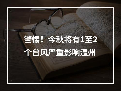 警惕！今秋将有1至2个台风严重影响温州