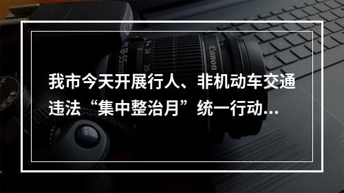 我市今天开展行人、非机动车交通违法“集中整治月”统一行动 “骑手”安全头盔佩戴...