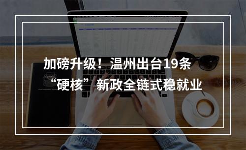 加磅升级！温州出台19条“硬核”新政全链式稳就业