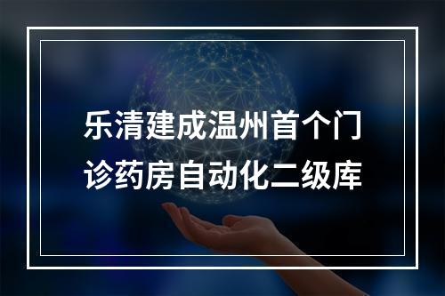 乐清建成温州首个门诊药房自动化二级库