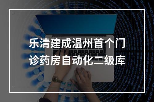 乐清建成温州首个门诊药房自动化二级库