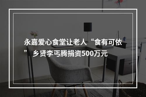 永嘉爱心食堂让老人“食有可依” 乡贤李丐腾捐资500万元