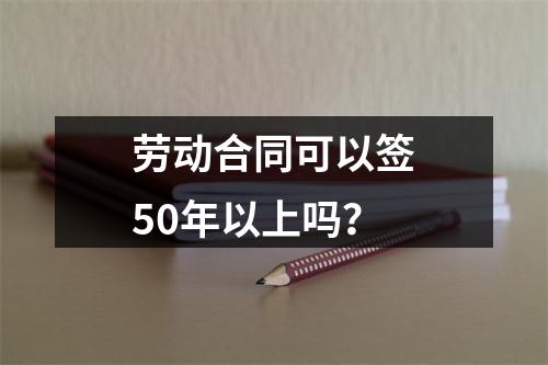劳动合同可以签50年以上吗？