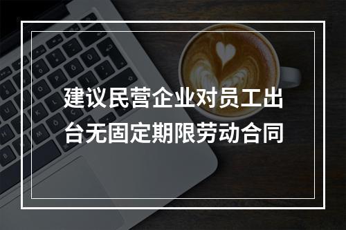 建议民营企业对员工出台无固定期限劳动合同