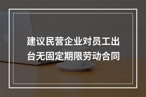 建议民营企业对员工出台无固定期限劳动合同