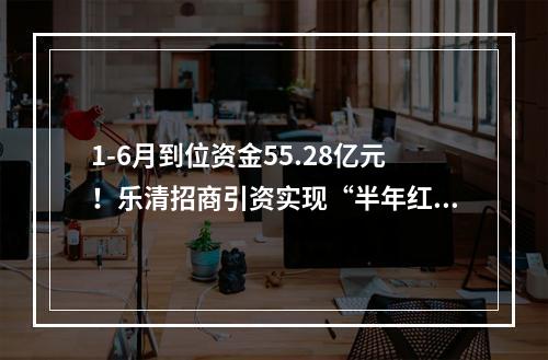 1-6月到位资金55.28亿元！乐清招商引资实现“半年红”