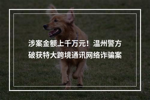 涉案金额上千万元！温州警方破获特大跨境通讯网络诈骗案