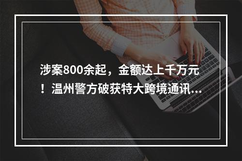 涉案800余起，金额达上千万元！温州警方破获特大跨境通讯网络诈骗案