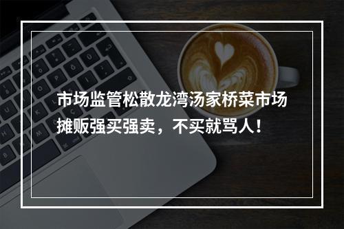 市场监管松散龙湾汤家桥菜市场摊贩强买强卖，不买就骂人！