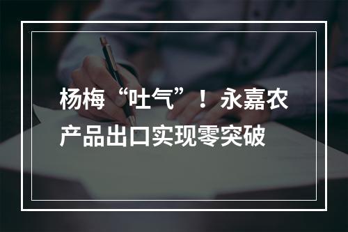 杨梅“吐气”！永嘉农产品出口实现零突破