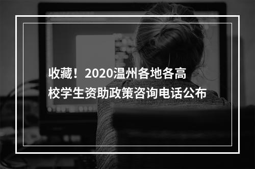 收藏！2020温州各地各高校学生资助政策咨询电话公布