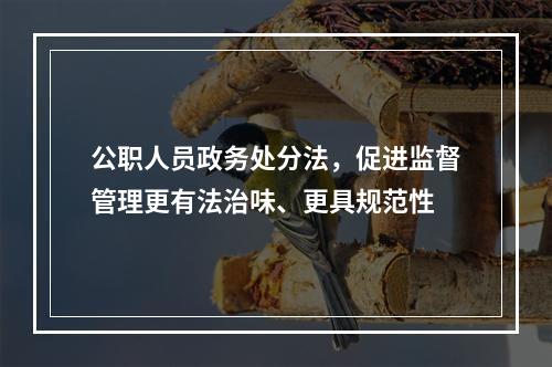 公职人员政务处分法，促进监督管理更有法治味、更具规范性