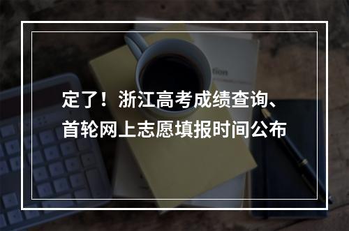 定了！浙江高考成绩查询、首轮网上志愿填报时间公布
