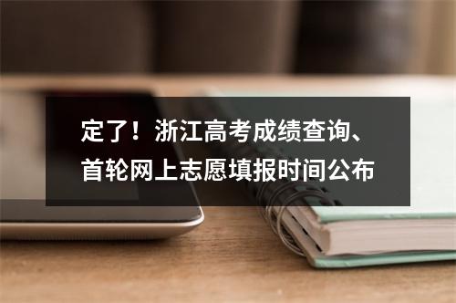 定了！浙江高考成绩查询、首轮网上志愿填报时间公布