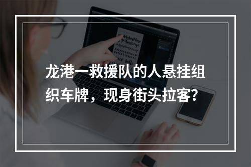 龙港一救援队的人悬挂组织车牌，现身街头拉客？