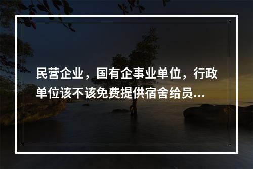 民营企业，国有企事业单位，行政单位该不该免费提供宿舍给员工住？