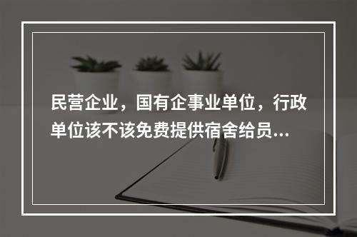 民营企业，国有企事业单位，行政单位该不该免费提供宿舍给员工住？