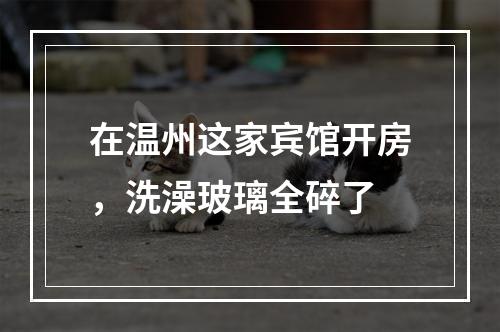 在温州这家宾馆开房，洗澡玻璃全碎了