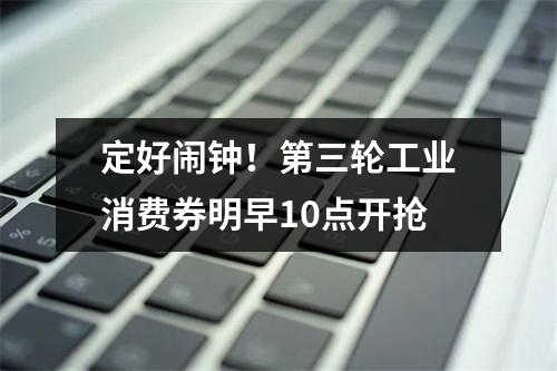 定好闹钟！第三轮工业消费券明早10点开抢