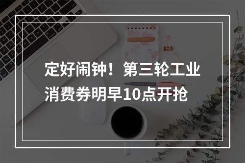 定好闹钟！第三轮工业消费券明早10点开抢