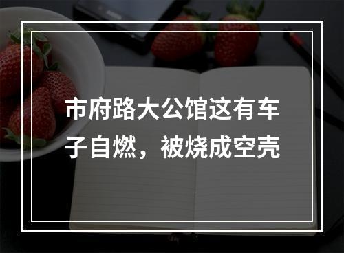 市府路大公馆这有车子自燃，被烧成空壳
