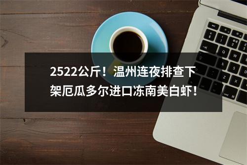 2522公斤！温州连夜排查下架厄瓜多尔进口冻南美白虾！
