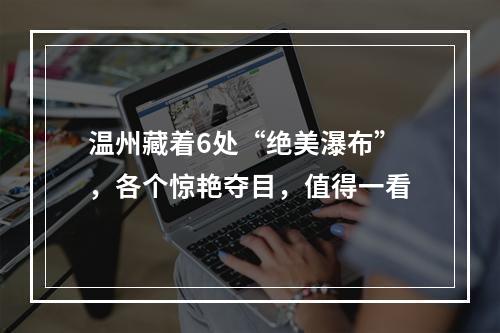 温州藏着6处“绝美瀑布”，各个惊艳夺目，值得一看