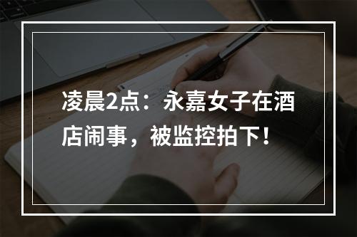 凌晨2点：永嘉女子在酒店闹事，被监控拍下！