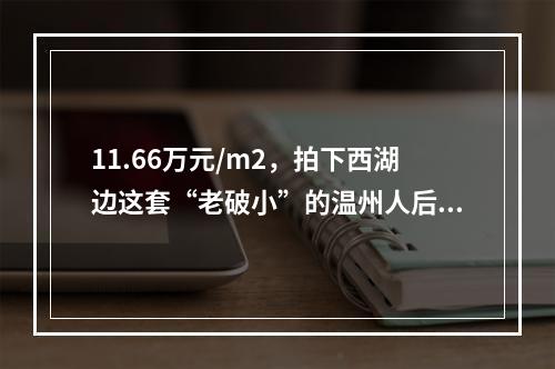 11.66万元/m2，拍下西湖边这套“老破小”的温州人后悔了！