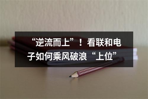 “逆流而上”！看联和电子如何乘风破浪“上位”