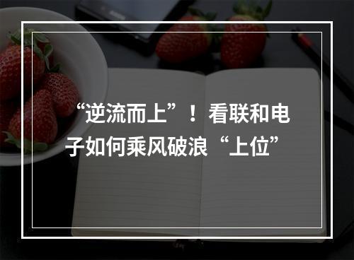 “逆流而上”！看联和电子如何乘风破浪“上位”