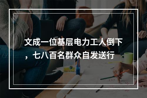 文成一位基层电力工人倒下，七八百名群众自发送行