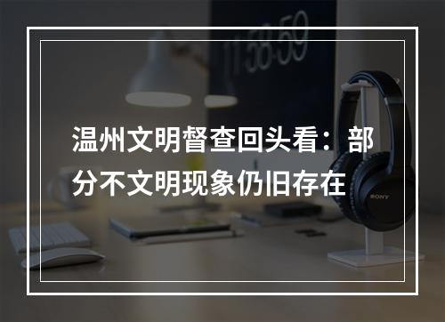 温州文明督查回头看：部分不文明现象仍旧存在