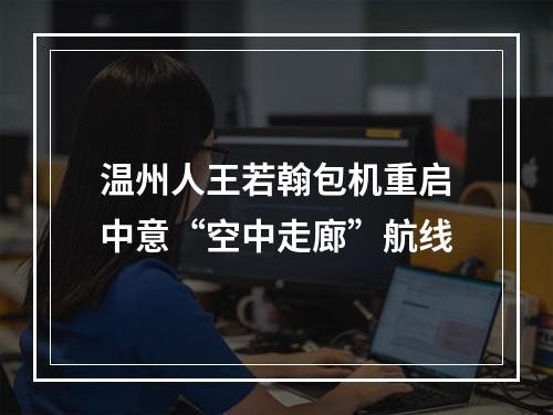 温州人王若翰包机重启中意“空中走廊”航线