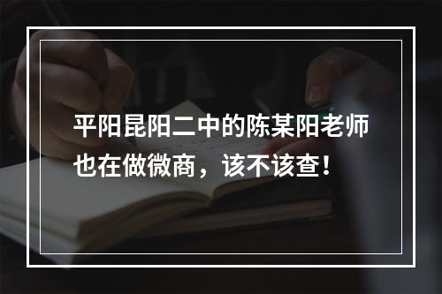 平阳昆阳二中的陈某阳老师也在做微商，该不该查！