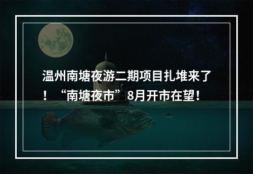 温州南塘夜游二期项目扎堆来了！“南塘夜市”8月开市在望！