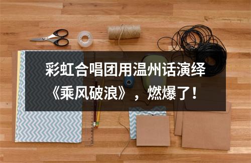 彩虹合唱团用温州话演绎《乘风破浪》，燃爆了！