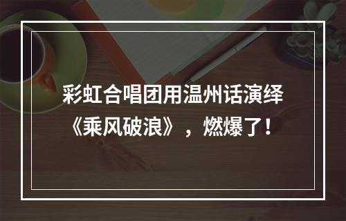 彩虹合唱团用温州话演绎《乘风破浪》，燃爆了！