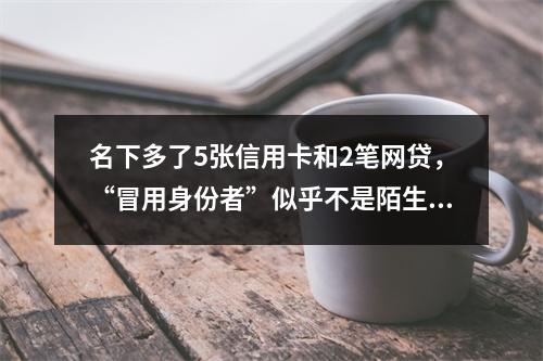 名下多了5张信用卡和2笔网贷，“冒用身份者”似乎不是陌生人……