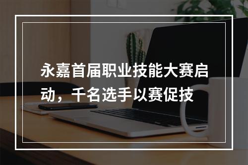 永嘉首届职业技能大赛启动，千名选手以赛促技