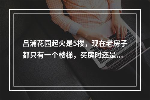 吕浦花园起火是5楼，现在老房子都只有一个楼梯，买房时还是不要买高层，看下逃生可能