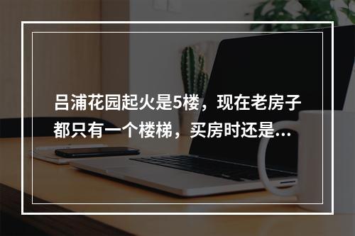 吕浦花园起火是5楼，现在老房子都只有一个楼梯，买房时还是不要买高层，看下逃生可能