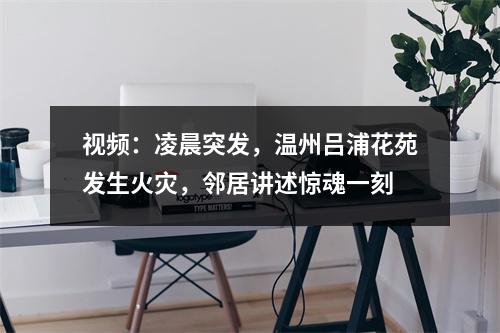 视频：凌晨突发，温州吕浦花苑发生火灾，邻居讲述惊魂一刻