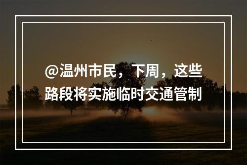 @温州市民，下周，这些路段将实施临时交通管制