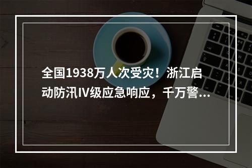 全国1938万人次受灾！浙江启动防汛Ⅳ级应急响应，千万警惕这三个风险！